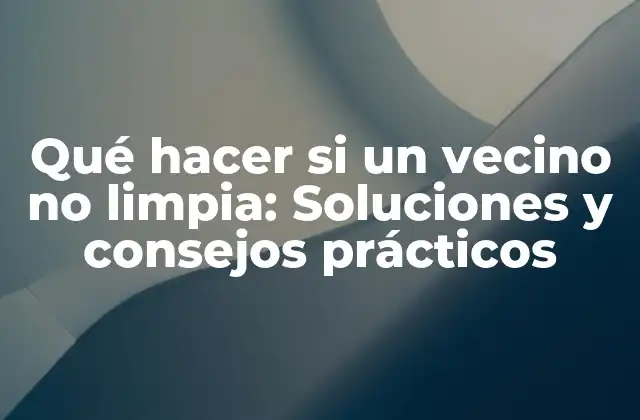 Qué Hacer Si un Vecino No Limpia: Soluciones y Consejos Prácticos