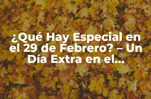 ¿qué Hay Especial en el 29 de Febrero? – un Día Extra en el Calendario