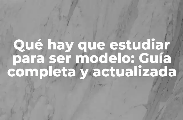 Qué Hay que Estudiar para Ser Modelo: Guía Completa y Actualizada