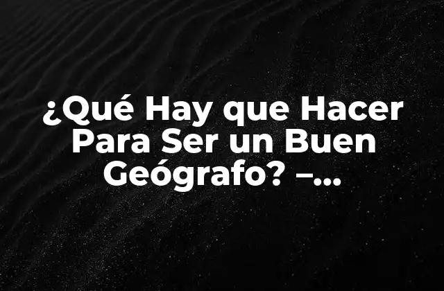 ¿qué Hay que Hacer para Ser un Buen Geógrafo? – Desbloquea Tu Potencial