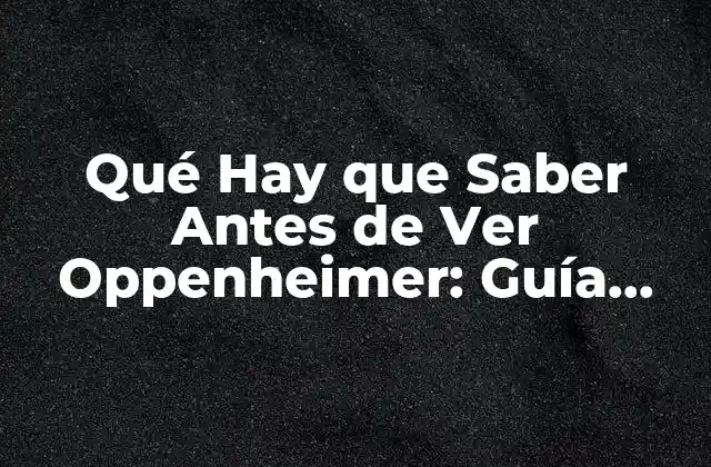 Qué Hay que Saber Antes de Ver Oppenheimer: Guía Completa