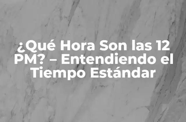 ¿qué Hora Son las 12 Pm? – Entendiendo el Tiempo Estándar