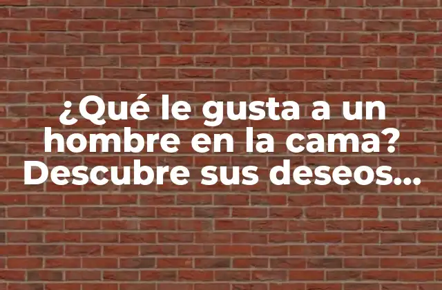 ¿qué Le Gusta a un Hombre en la Cama? Descubre Sus Deseos Más Íntimos