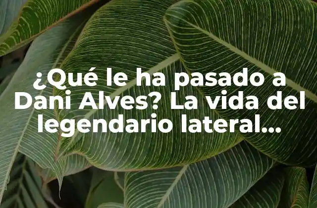 ¿qué Le Ha Pasado a Dani Alves? la Vida Del Legendario Lateral Brasileño