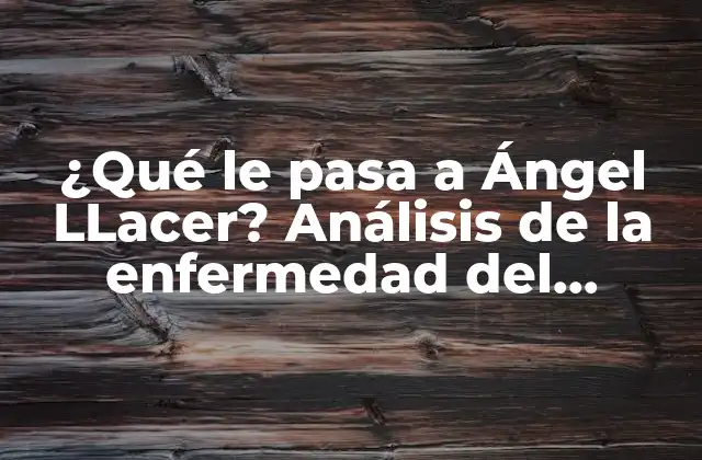 ¿qué Le Pasa a Ángel Llacer? Análisis de la Enfermedad Del Presentador de Televisión