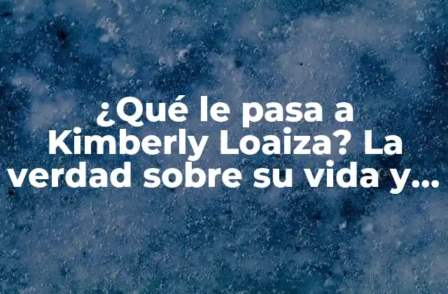 ¿qué Le Pasa a Kimberly Loaiza? la Verdad sobre Su Vida y Carrera