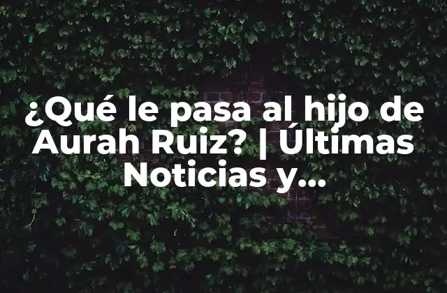 ¿qué Le Pasa Al Hijo de Aurah Ruiz? | Últimas Noticias y Actualizaciones