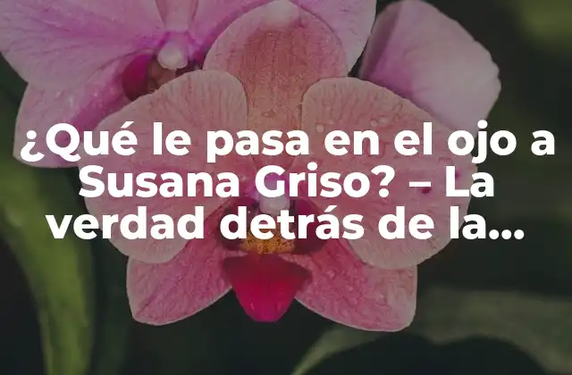 ¿qué Le Pasa en el Ojo a Susana Griso? – la Verdad Detrás de la Leyenda