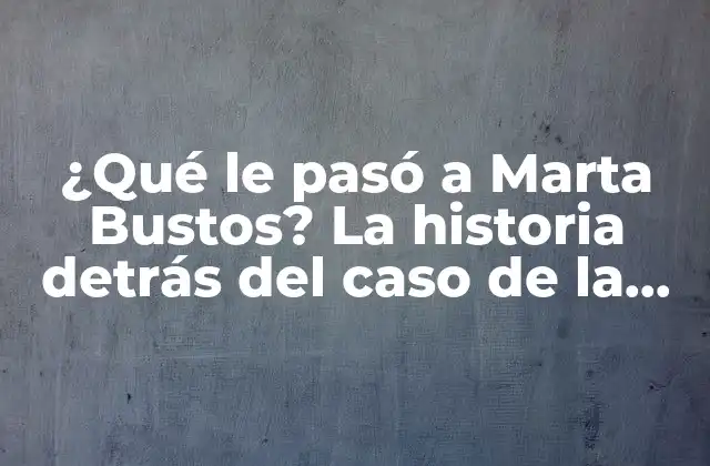 ¿qué Le Pasó a Marta Bustos? la Historia Detrás Del Caso de la Modelo Desaparecida