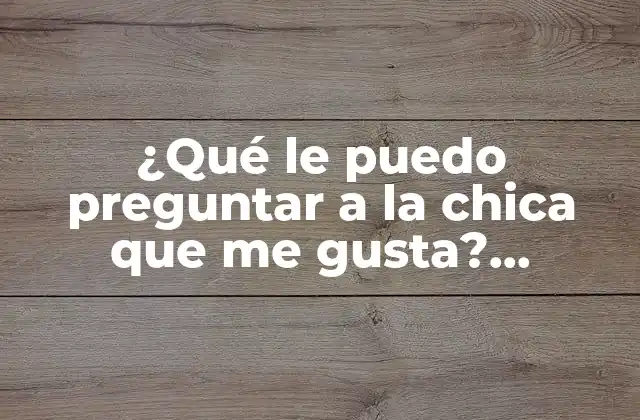 ¿qué Le Puedo Preguntar a la Chica que Me Gusta? Consejos y Sugerencias