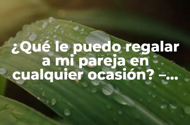 ¿qué Le Puedo Regalar a Mi Pareja en Cualquier Ocasión? – Ideas Originales y Románticas