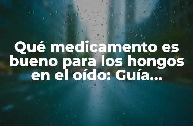 Qué Medicamento es Bueno para los Hongos en el Oído: Guía Completa