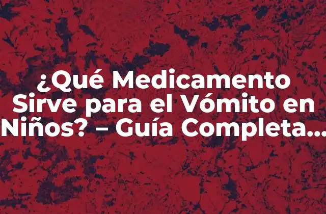 ¿qué Medicamento Sirve para el Vómito en Niños? – Guía Completa para Padres