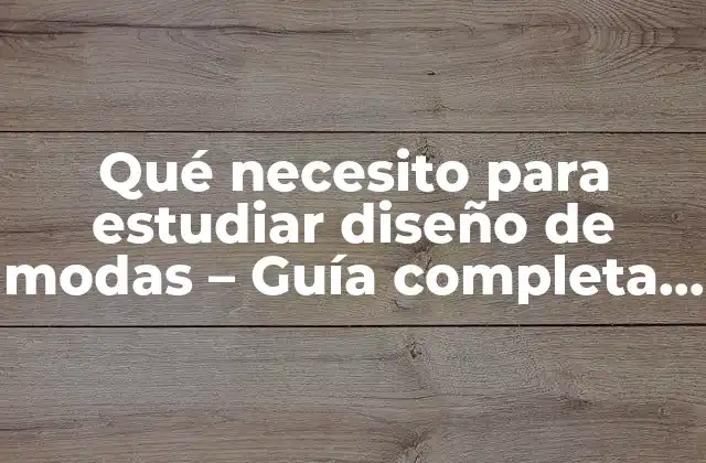Qué Necesito para Estudiar Diseño de Modas – Guía Completa para Principiantes