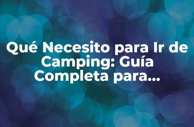 Qué Necesito para Ir de Camping: Guía Completa para Principiantes