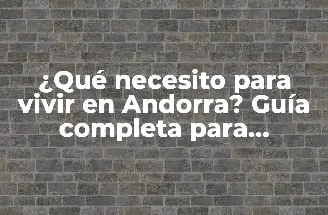 ¿qué Necesito para Vivir en Andorra? Guía Completa para Expatriados