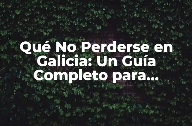 Qué No Perderse en Galicia: un Guía Completo para Descubrir el Mejor de Galicia