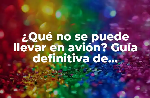 ¿qué No Se Puede Llevar en Avión? Guía Definitiva de Restricciones Aeroportuarias