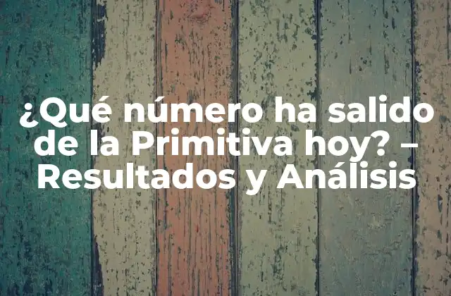 ¿qué Número Ha Salido de la Primitiva Hoy? – Resultados y Análisis