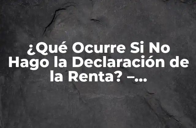¿qué Ocurre Si No Hago la Declaración de la Renta? – Consecuencias y Soluciones