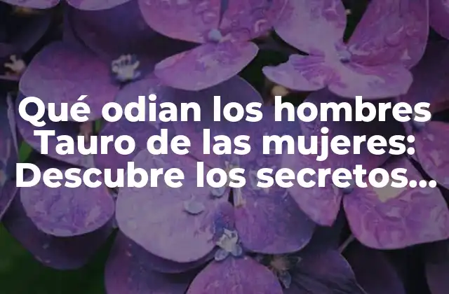 Qué Odian los Hombres Tauro de las Mujeres: Descubre los Secretos de Su Corazón
