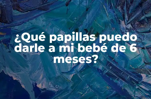 ¿qué Papillas Puedo Darle a Mi Bebé de 6 Meses?