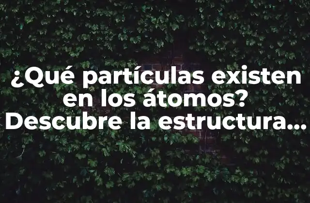¿qué Partículas Existen en los Átomos? Descubre la Estructura Atómica