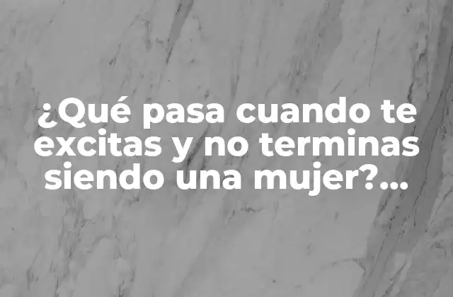 ¿qué Pasa Cuando Te Excitas y No Terminas Siendo una Mujer? ¿cuáles Son las Consecuencias de la Frustración Sexual Femenina?