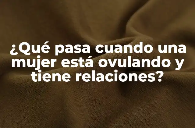 ¿qué Pasa Cuando una Mujer Está Ovulando y Tiene Relaciones?