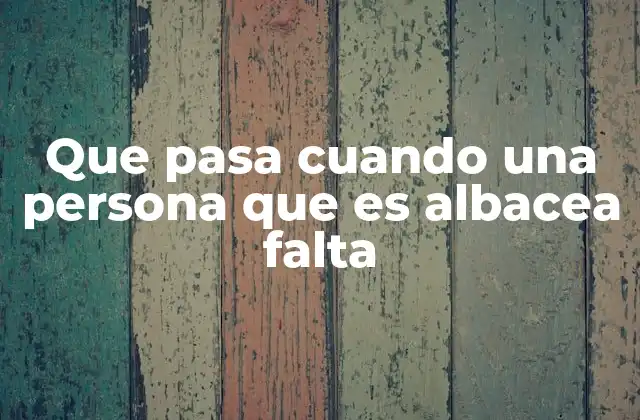 Que Pasa Cuando una Persona que es Albacea Falta