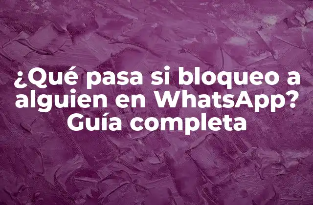 ¿qué Pasa Si Bloqueo a Alguien en Whatsapp? Guía Completa