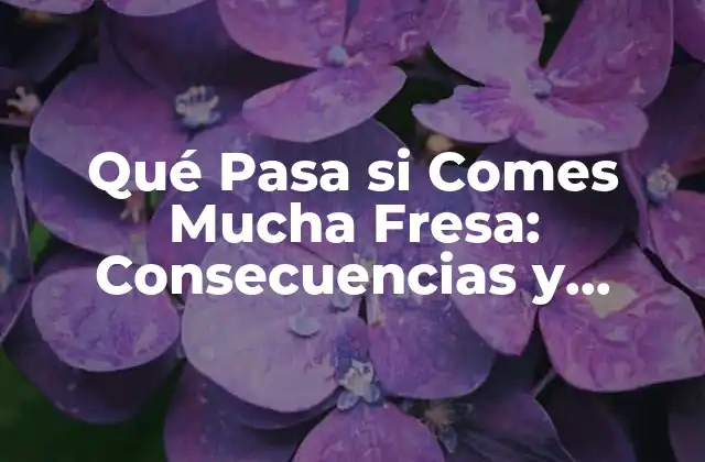 Qué Pasa Si Comes Mucha Fresa: Consecuencias y Beneficios