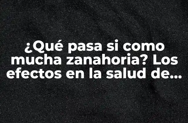 ¿qué Pasa Si como Mucha Zanahoria? los Efectos en la Salud de un Consumo Excesivo de Zanahorias