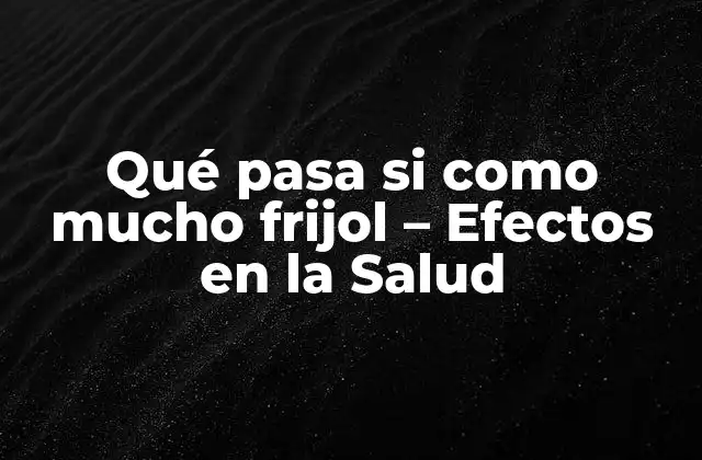 Qué Pasa Si como Mucho Frijol – Efectos en la Salud