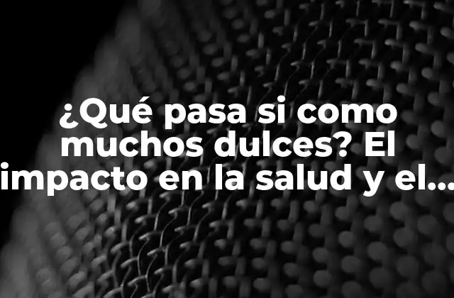 ¿qué Pasa Si como Muchos Dulces? el Impacto en la Salud y el Bienestar 2 Los efectos del azúcar en el cuerpo