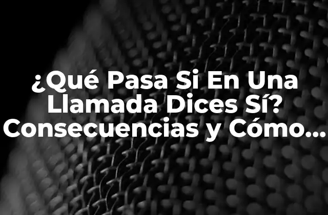 ¿qué Pasa Si en una Llamada Dices Sí? Consecuencias y Cómo Proceder