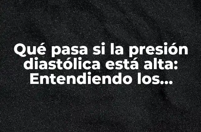 Qué Pasa Si la Presión Diastólica Está Alta: Entendiendo los Riesgos y las Consecuencias