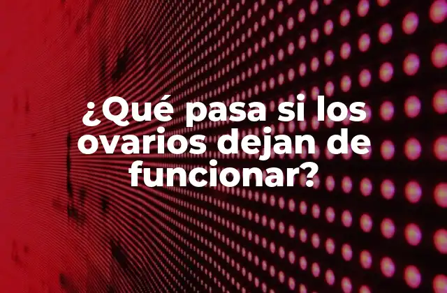 ¿qué Pasa Si los Ovarios Dejan de Funcionar?