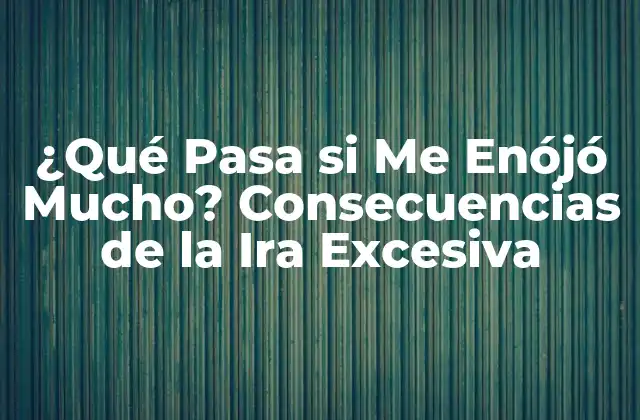 ¿qué Pasa Si Me Enójó Mucho? Consecuencias de la Ira Excesiva