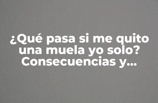 ¿qué Pasa Si Me Quito una Muela Yo Solo? Consecuencias y Riesgos