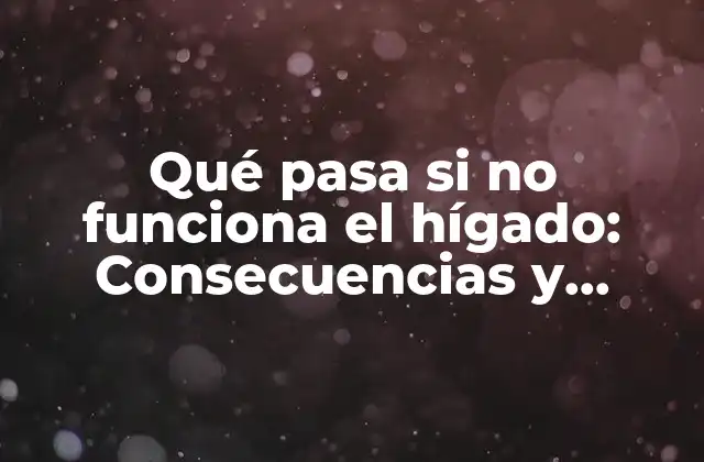 Qué Pasa Si No Funciona el Hígado: Consecuencias y Soluciones