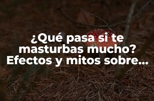 ¿qué Pasa Si Te Masturbas Mucho? Efectos y Mitos sobre la Masturbación Frecuente