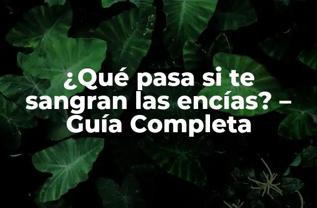 ¿qué Pasa Si Te Sangran las Encías? – Guía Completa