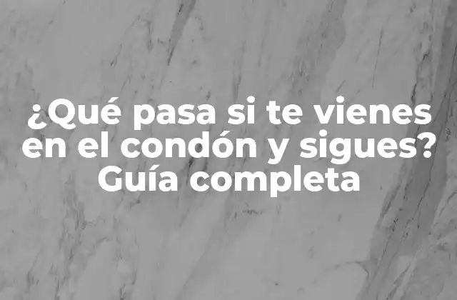 ¿qué Pasa Si Te Vienes en el Condón y Sigues? Guía Completa