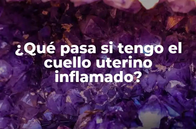 ¿qué Pasa Si Tengo el Cuello Uterino Inflamado?