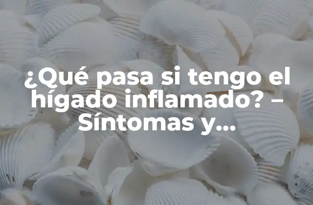 ¿qué Pasa Si Tengo el Hígado Inflamado? – Síntomas y Tratamiento