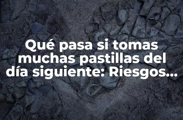 Qué Pasa Si Tomas Muchas Pastillas Del Día Siguiente: Riesgos y Consecuencias