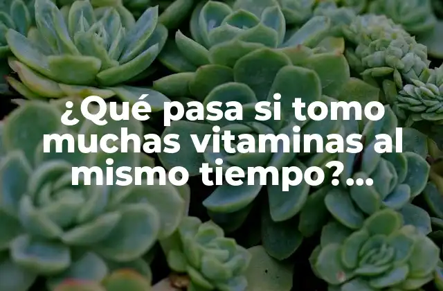 ¿qué Pasa Si Tomo Muchas Vitaminas Al Mismo Tiempo? Conocer los Riesgos