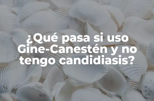 ¿qué Pasa Si Uso Gine-canestén y No Tengo Candidiasis?