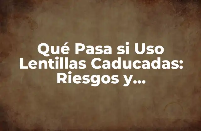 Qué Pasa Si Uso Lentillas Caducadas: Riesgos y Consecuencias